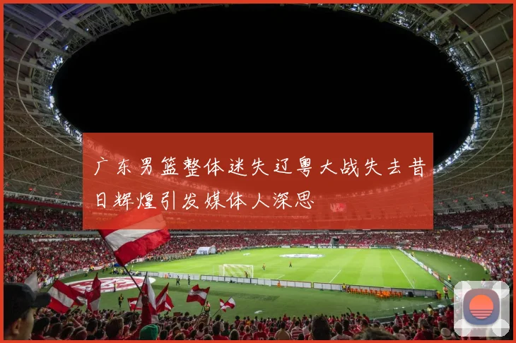 广东男篮整体迷失辽粤大战失去昔日辉煌引发媒体人深思