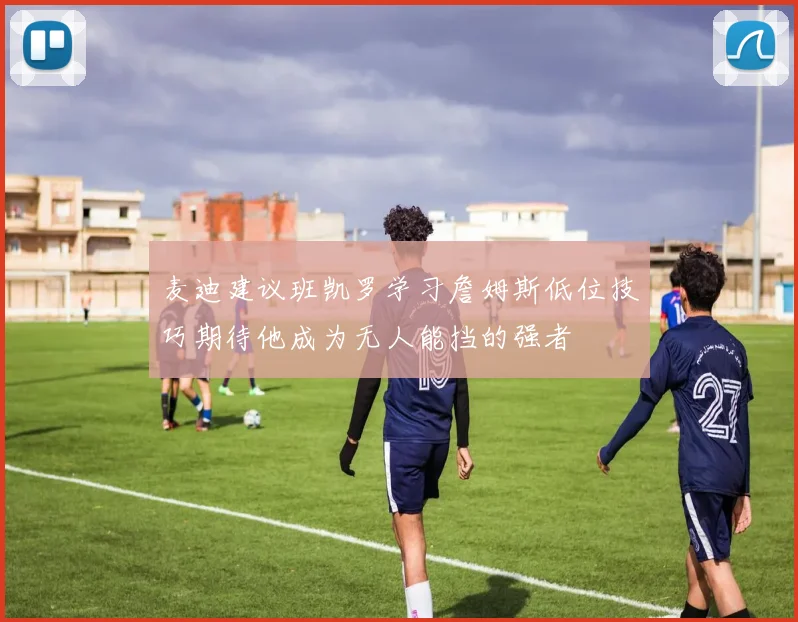 麦迪建议班凯罗学习詹姆斯低位技巧期待他成为无人能挡的强者