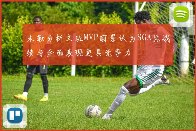 米勒分析文班MVP前景认为SGA凭战绩与全面表现更具竞争力