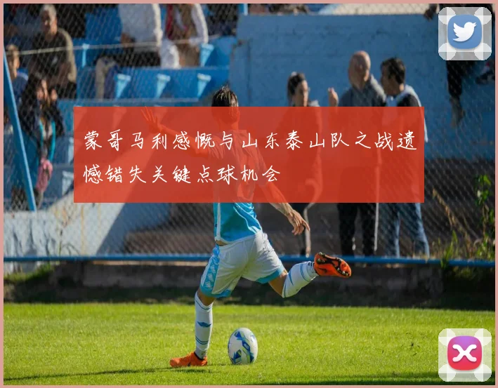 蒙哥马利感慨与山东泰山队之战遗憾错失关键点球机会