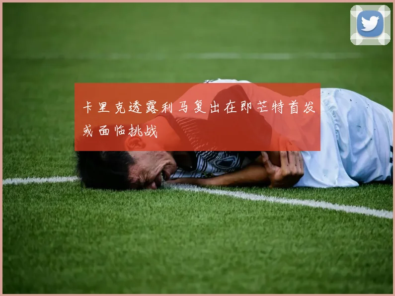 卡里克透露利马复出在即芒特首发或面临挑战