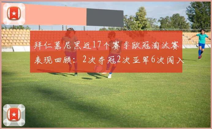 拜仁慕尼黑近17个赛季欧冠淘汰赛表现回顾：2次夺冠2次亚军6次闯入四强