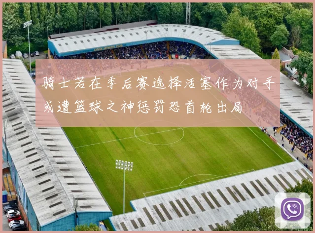 骑士若在季后赛选择活塞作为对手或遭篮球之神惩罚恐首轮出局