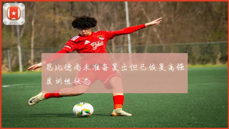 恩比德尚未准备复出但已恢复高强度训练状态