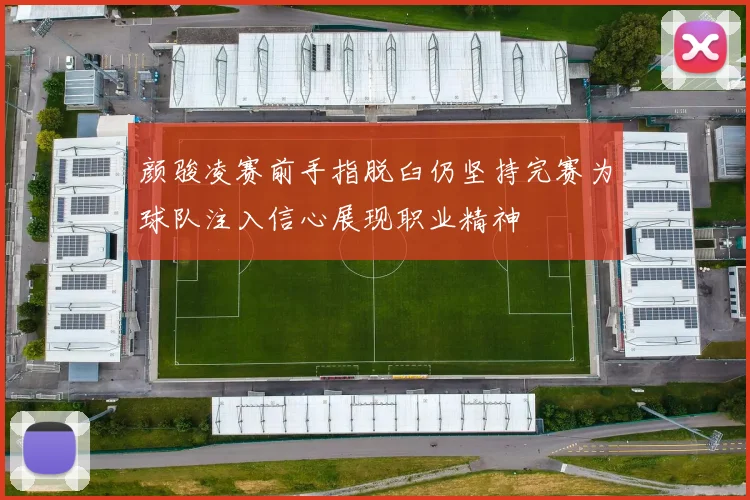 颜骏凌赛前手指脱臼仍坚持完赛为球队注入信心展现职业精神