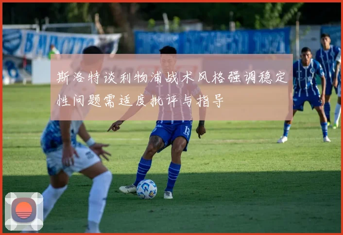 斯洛特谈利物浦战术风格强调稳定性问题需适度批评与指导