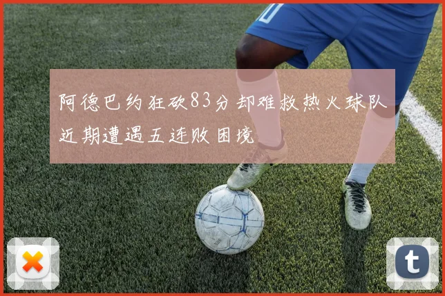 阿德巴约狂砍83分却难救热火球队近期遭遇五连败困境