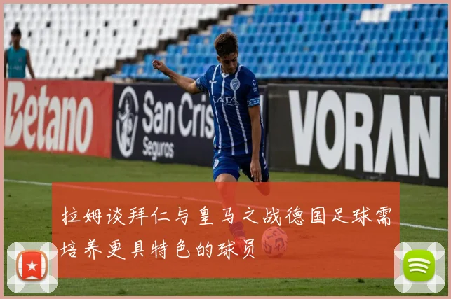 拉姆谈拜仁与皇马之战德国足球需培养更具特色的球员