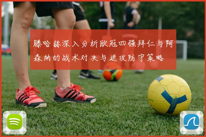 滕哈赫深入分析欧冠四强拜仁与阿森纳的战术对决与进攻防守策略