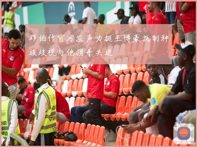 邓伯什官方发声力挺王博豪抵制种族歧视与他携手共进