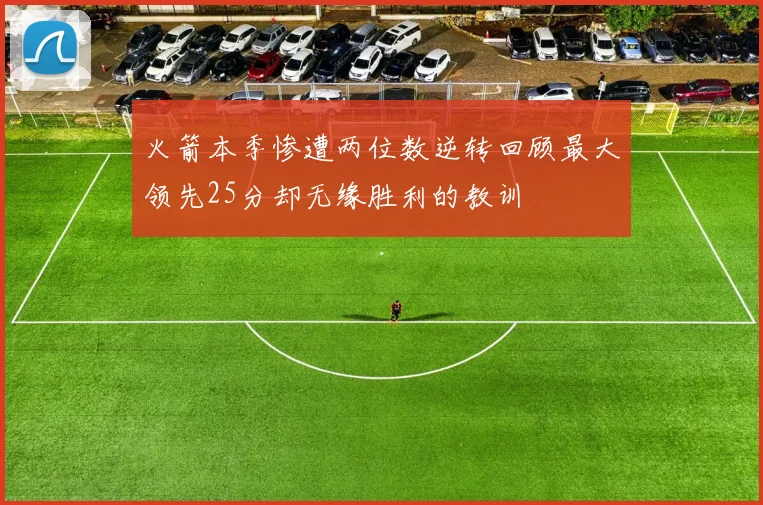 火箭本季惨遭两位数逆转回顾最大领先25分却无缘胜利的教训